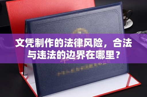 莞城文凭制作的法律风险，合法与违法的边界在哪里？