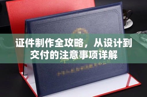 莞城证件制作全攻略，从设计到交付的注意事项详解