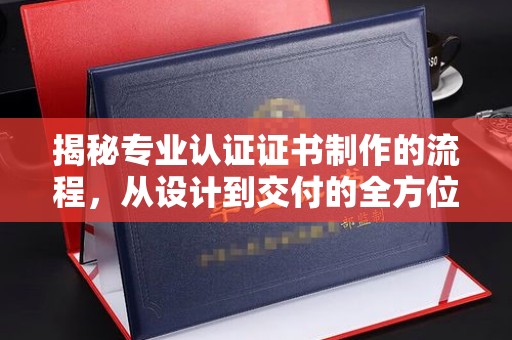 莞城揭秘专业认证证书制作的流程，从设计到交付的全方位指南