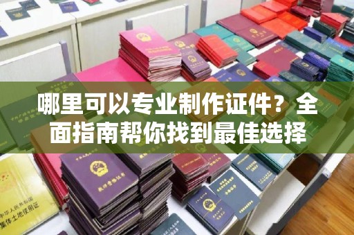 莞城哪里可以专业制作证件？全面指南帮你找到最佳选择