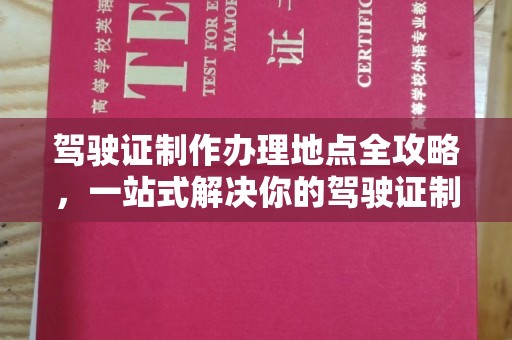 莞城驾驶证制作办理地点全攻略，一站式解决你的驾驶证制作需求