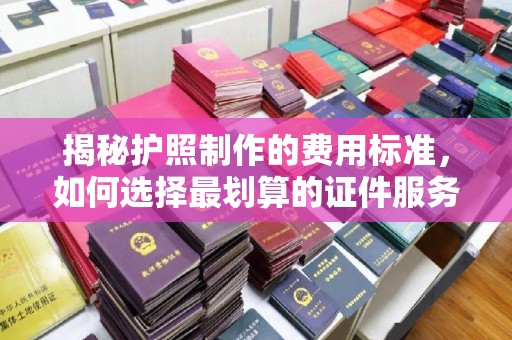 莞城揭秘护照制作的费用标准，如何选择最划算的证件服务？