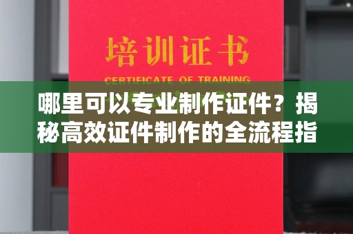 莞城哪里可以专业制作证件？揭秘高效证件制作的全流程指南