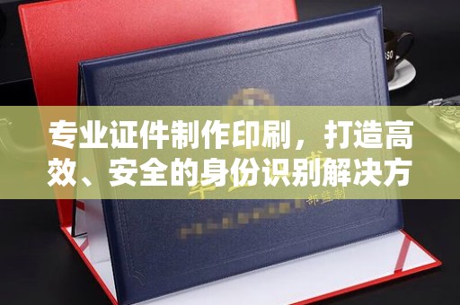 莞城专业证件制作印刷，打造高效、安全的身份识别解决方案