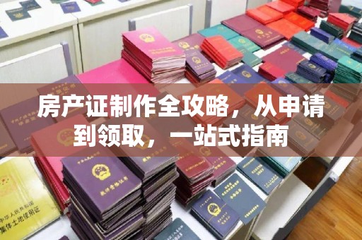 莞城房产证制作全攻略，从申请到领取，一站式指南