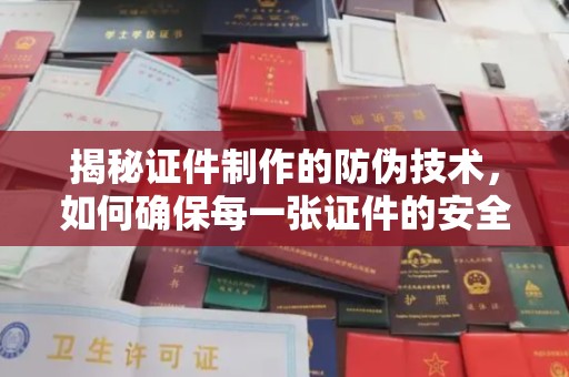 莞城揭秘证件制作的防伪技术，如何确保每一张证件的安全与真实