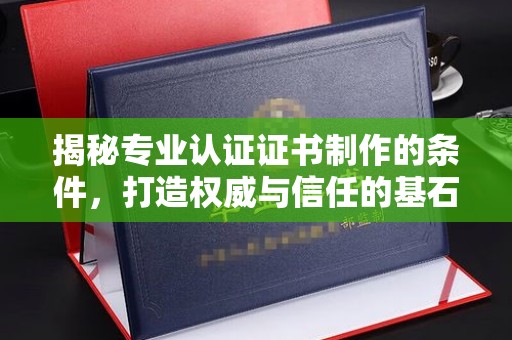 莞城揭秘专业认证证书制作的条件，打造权威与信任的基石
