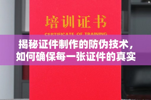莞城揭秘证件制作的防伪技术，如何确保每一张证件的真实性