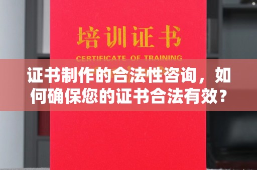 莞城证书制作的合法性咨询，如何确保您的证书合法有效？