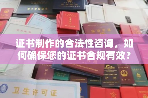 莞城证书制作的合法性咨询，如何确保您的证书合规有效？