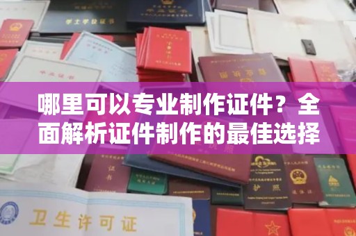 莞城哪里可以专业制作证件？全面解析证件制作的最佳选择