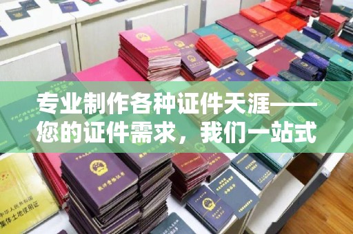 莞城专业制作各种证件天涯——您的证件需求，我们一站式解决